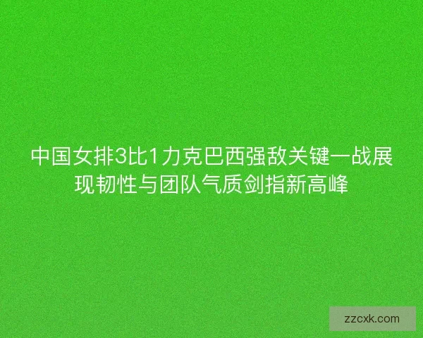 中国女排3比1力克巴西强敌关键一战展现韧性与团队气质剑指新高峰