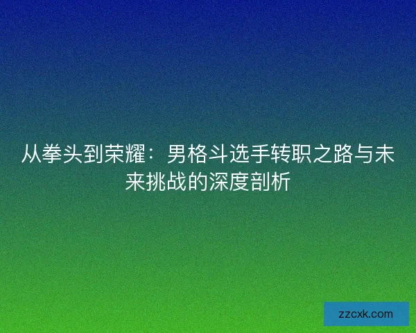 从拳头到荣耀：男格斗选手转职之路与未来挑战的深度剖析