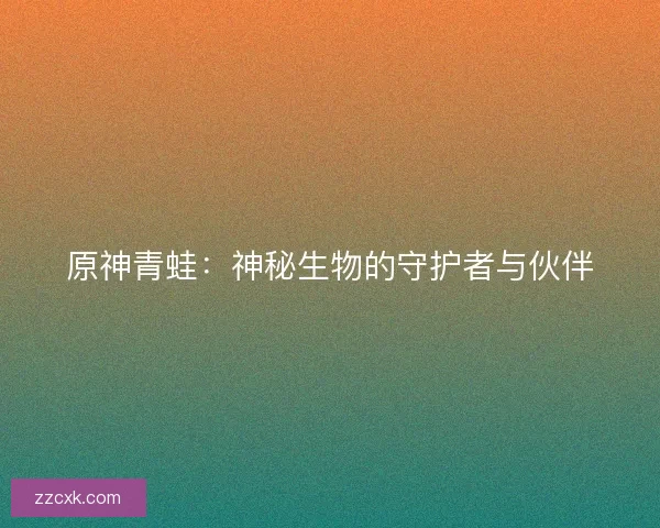 原神青蛙：神秘生物的守护者与伙伴