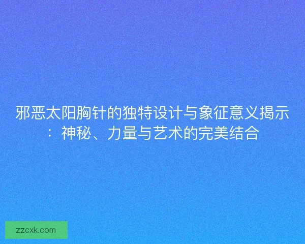 邪恶太阳胸针的独特设计与象征意义揭示：神秘、力量与艺术的完美结合