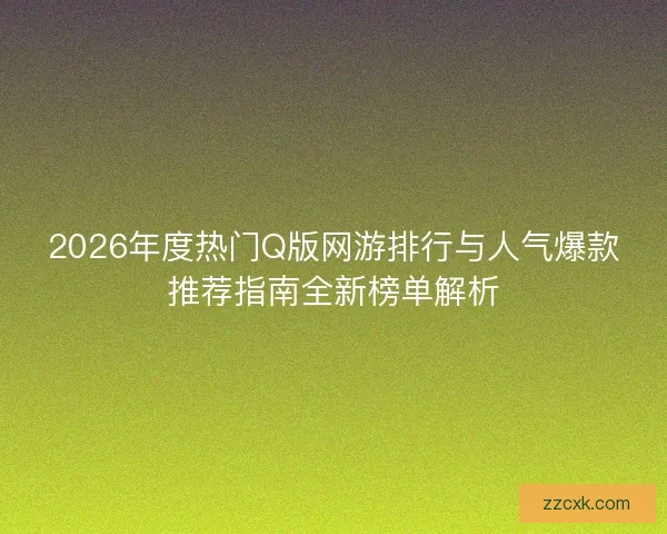 2026年度热门Q版网游排行与人气爆款推荐指南全新榜单解析