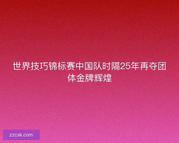 世界技巧锦标赛中国队时隔25年再夺团体金牌辉煌 世界技巧锦标赛中国队时隔25年再夺团体金牌辉煌