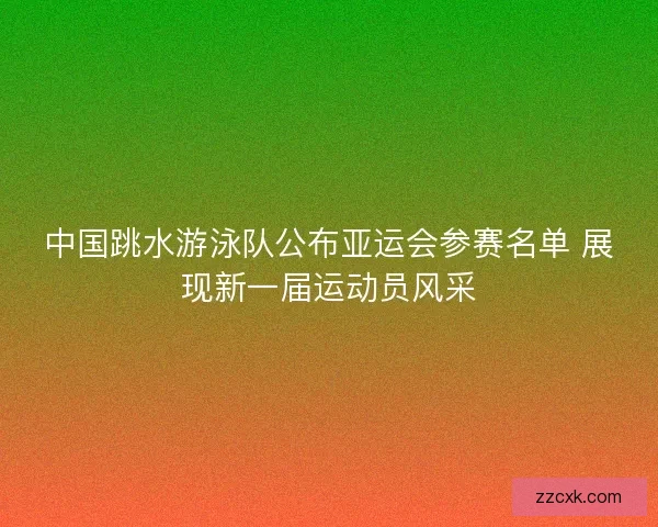 中国跳水游泳队公布亚运会参赛名单 展现新一届运动员风采
