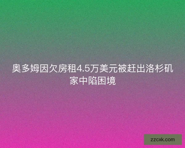奥多姆因欠房租4.5万美元被赶出洛杉矶家中陷困境