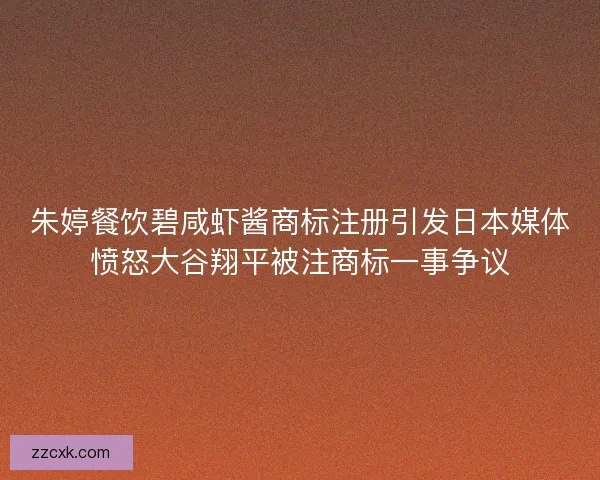 朱婷餐饮碧咸虾酱商标注册引发日本媒体愤怒大谷翔平被注商标一事争议 朱婷餐饮碧咸虾酱商标注册引发日本媒体愤怒大谷翔平被注商标一事争议