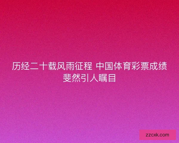 历经二十载风雨征程 中国体育彩票成绩斐然引人瞩目 历经二十载风雨征程 中国体育彩票成绩斐然引人瞩目