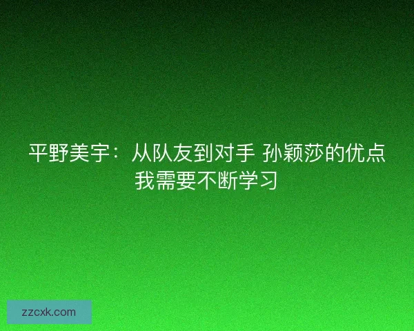 平野美宇：从队友到对手 孙颖莎的优点我需要不断学习