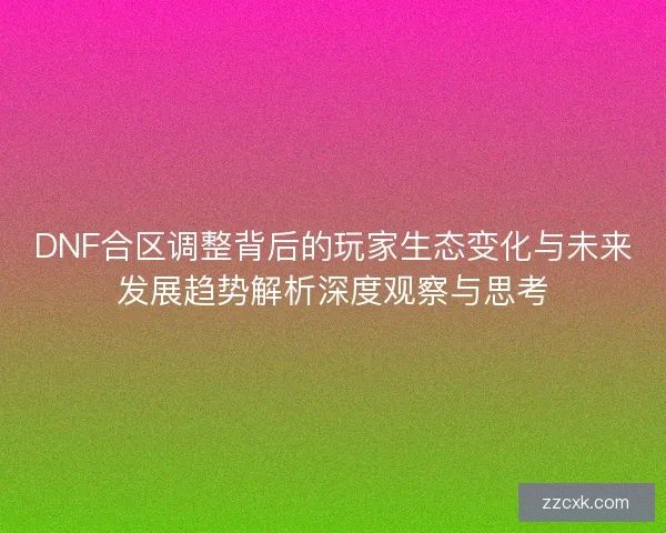 DNF合区调整背后的玩家生态变化与未来发展趋势解析深度观察与思考