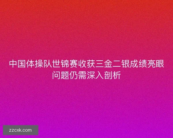 中国体操队世锦赛收获三金二银成绩亮眼问题仍需深入剖析
