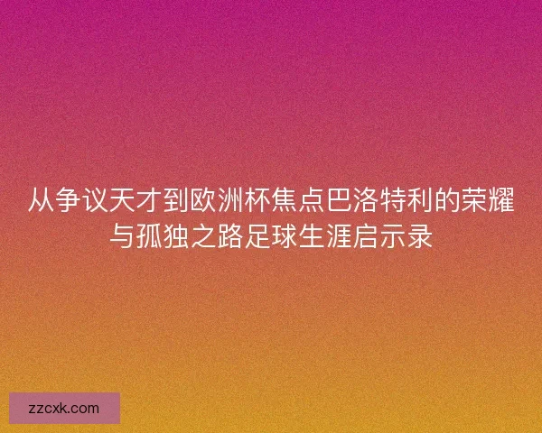 从争议天才到欧洲杯焦点巴洛特利的荣耀与孤独之路足球生涯启示录