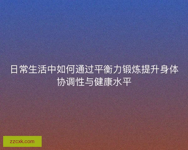 日常生活中如何通过平衡力锻炼提升身体协调性与健康水平