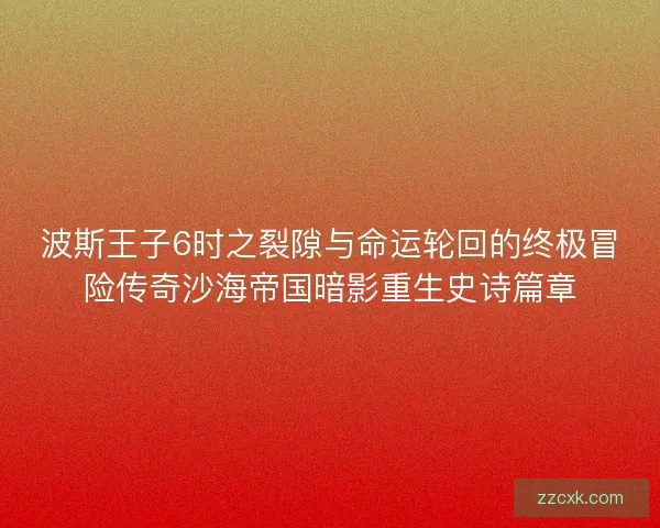 波斯王子6时之裂隙与命运轮回的终极冒险传奇沙海帝国暗影重生史诗篇章