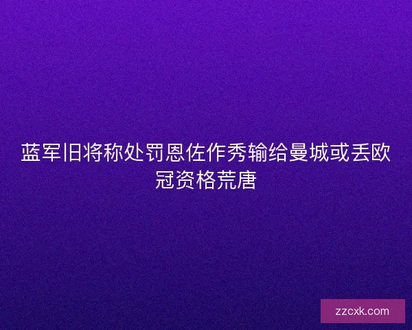 蓝军旧将称处罚恩佐作秀输给曼城或丢欧冠资格荒唐