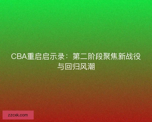 CBA重启启示录:第二阶段聚焦新战役与回归风潮 CBA重启启示录:第二阶段聚焦新战役与回归风潮