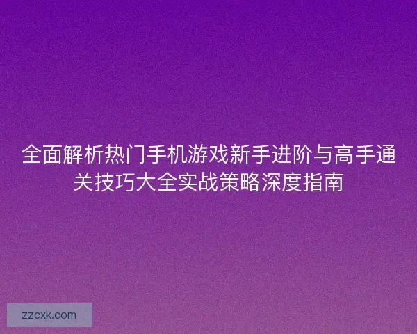 全面解析热门手机游戏新手进阶与高手通关技巧大全实战策略深度指南