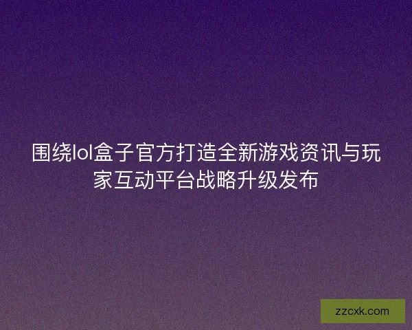 围绕lol盒子官方打造全新游戏资讯与玩家互动平台战略升级发布 围绕lol盒子官方打造全新游戏资讯与玩家互动平台战略升级发布