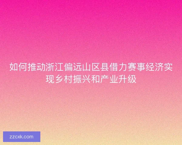 如何推动浙江偏远山区县借力赛事经济实现乡村振兴和产业升级