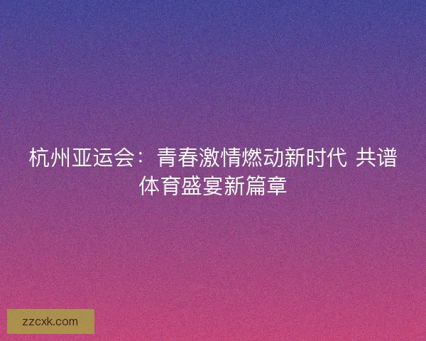 杭州亚运会:青春激情燃动新时代 共谱体育盛宴新篇章 杭州亚运会:青春激情燃动新时代 共谱体育盛宴新篇章