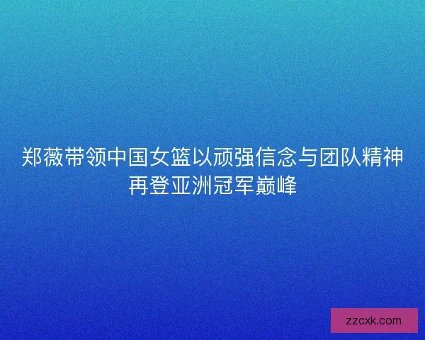 郑薇带领中国女篮以顽强信念与团队精神再登亚洲冠军巅峰