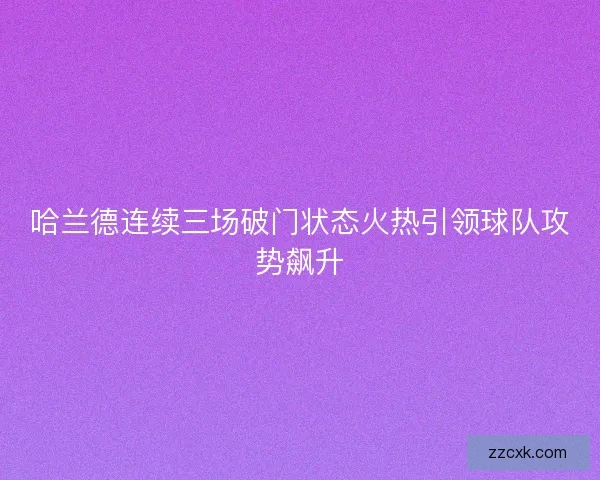 哈兰德连续三场破门状态火热引领球队攻势飙升 哈兰德连续三场破门状态火热引领球队攻势飙升