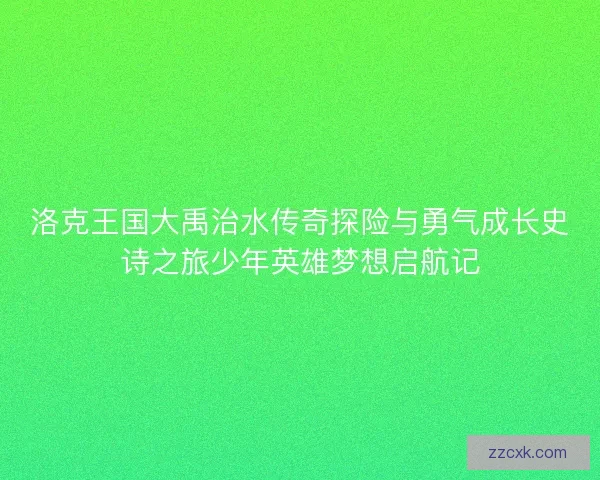 洛克王国大禹治水传奇探险与勇气成长史诗之旅少年英雄梦想启航记 洛克王国大禹治水传奇探险与勇气成长史诗之旅少年英雄梦想启航记