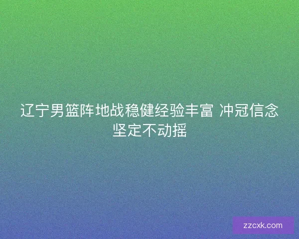辽宁男篮阵地战稳健经验丰富 冲冠信念坚定不动摇