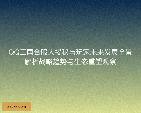 QQ三国合服大揭秘与玩家未来发展全景解析战略趋势与生态重塑观察 QQ三国合服大揭秘与玩家未来发展全景解析战略趋势与生态重塑观察