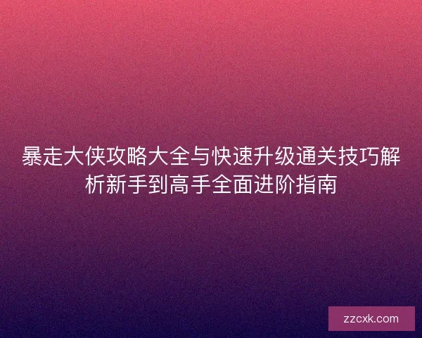 暴走大侠攻略大全与快速升级通关技巧解析新手到高手全面进阶指南 暴走大侠攻略大全与快速升级通关技巧解析新手到高手全面进阶指南