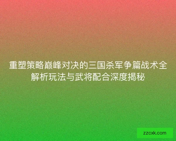 重塑策略巅峰对决的三国杀军争篇战术全解析玩法与武将配合深度揭秘