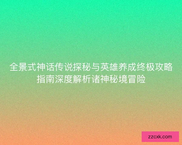 全景式神话传说探秘与英雄养成终极攻略指南深度解析诸神秘境冒险 全景式神话传说探秘与英雄养成终极攻略指南深度解析诸神秘境冒险