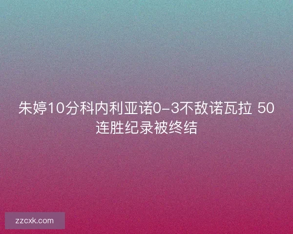 朱婷10分科内利亚诺0-3不敌诺瓦拉 50连胜纪录被终结 朱婷10分科内利亚诺0-3不敌诺瓦拉 50连胜纪录被终结