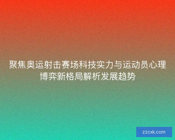 聚焦奥运射击赛场科技实力与运动员心理博弈新格局解析发展趋势 聚焦奥运射击赛场科技实力与运动员心理博弈新格局解析发展趋势