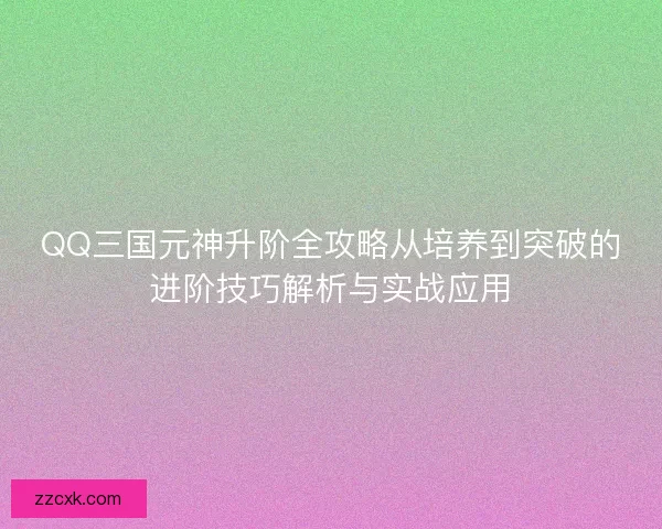 QQ三国元神升阶全攻略从培养到突破的进阶技巧解析与实战应用 QQ三国元神升阶全攻略从培养到突破的进阶技巧解析与实战应用