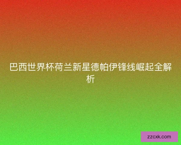 巴西世界杯荷兰新星德帕伊锋线崛起全解析 巴西世界杯荷兰新星德帕伊锋线崛起全解析