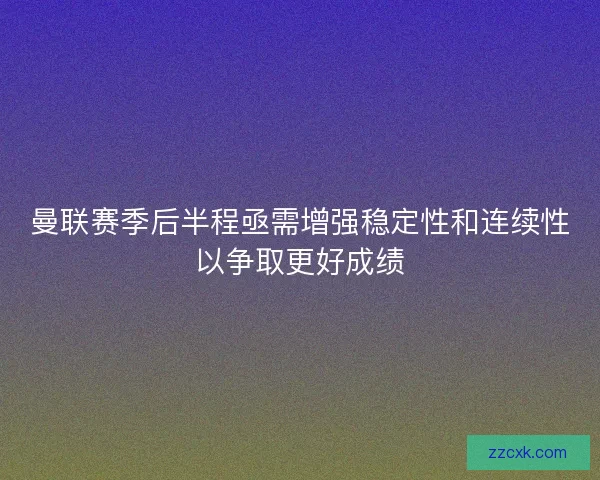 曼联赛季后半程亟需增强稳定性和连续性以争取更好成绩 曼联赛季后半程亟需增强稳定性和连续性以争取更好成绩