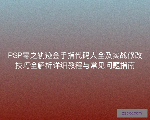 PSP零之轨迹金手指代码大全及实战修改技巧全解析详细教程与常见问题指南 PSP零之轨迹金手指代码大全及实战修改技巧全解析详细教程与常见问题指南