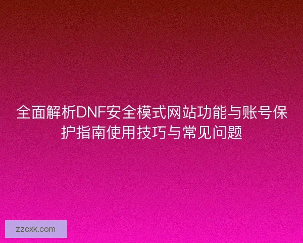 全面解析DNF安全模式网站功能与账号保护指南使用技巧与常见问题 全面解析DNF安全模式网站功能与账号保护指南使用技巧与常见问题