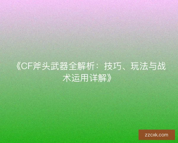 《CF斧头武器全解析：技巧、玩法与战术运用详解》