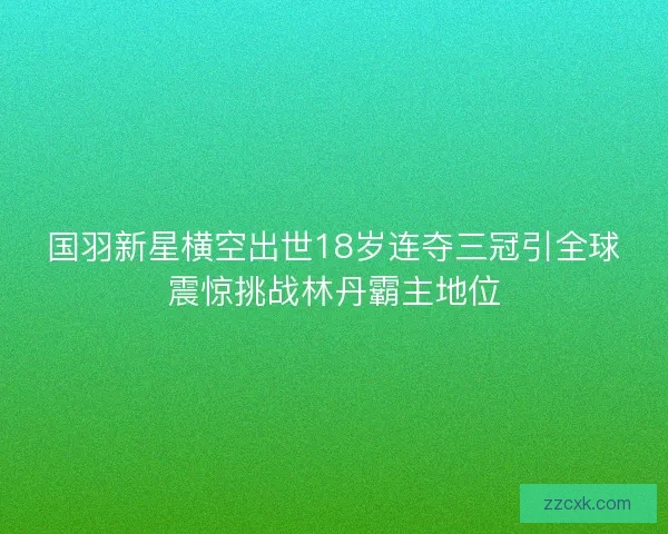 国羽新星横空出世18岁连夺三冠引全球震惊挑战林丹霸主地位 国羽新星横空出世18岁连夺三冠引全球震惊挑战林丹霸主地位